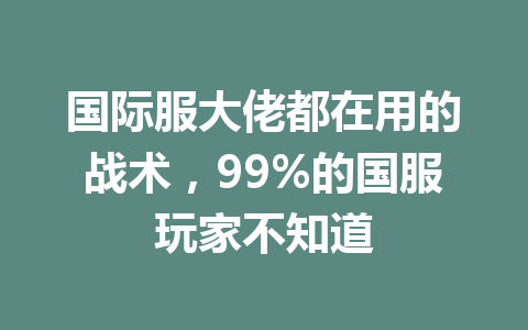 国际服大佬都在用的战术，99%的国服玩家不知道 一