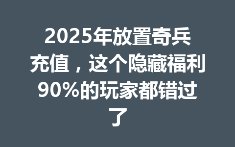 2025年放置奇兵充值，这个隐藏福利90%的玩家都错过了 一