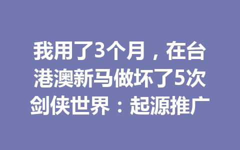 我用了3个月，在台港澳新马做坏了5次剑侠世界：起源推广 一