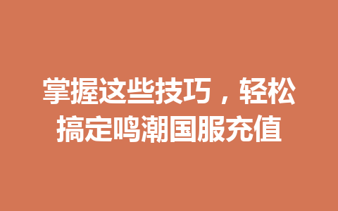 掌握这些技巧，轻松搞定鸣潮国服充值 一