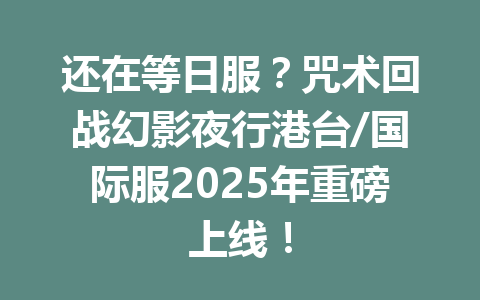 还在等日服？咒术回战幻影夜行港台/国际服2025年重磅上线！ 一