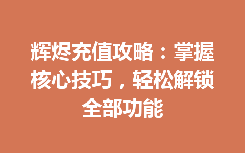 辉烬充值攻略：掌握核心技巧，轻松解锁全部功能 一