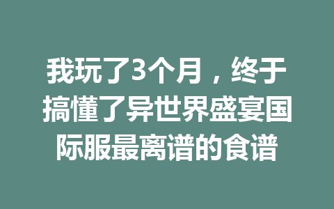 我玩了3个月，终于搞懂了异世界盛宴国际服最离谱的食谱 一