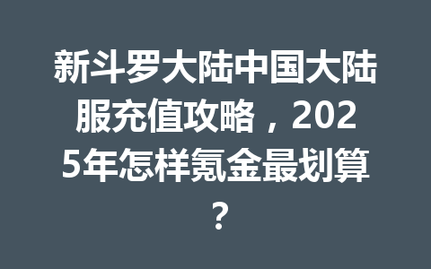 新斗罗大陆中国大陆服充值攻略，2025年怎样氪金最划算？ 一