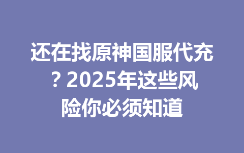 还在找原神国服代充？2025年这些风险你必须知道 一