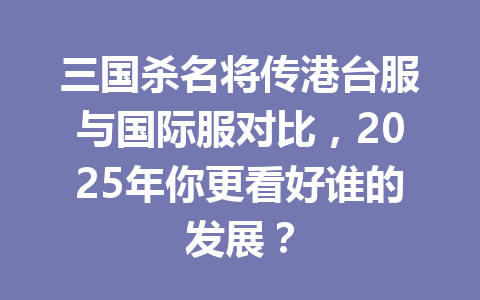 三国杀名将传港台服与国际服对比，2025年你更看好谁的发展？ 一