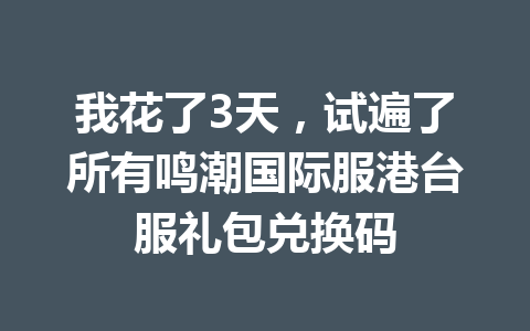 我花了3天，试遍了所有鸣潮国际服港台服礼包兑换码 一