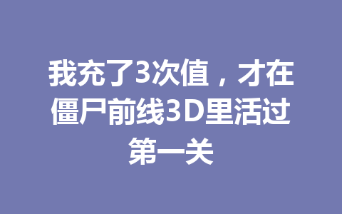 我充了3次值,才在僵尸前线3D里活过第一关 一