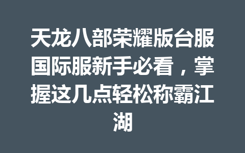 天龙八部荣耀版台服国际服新手必看，掌握这几点轻松称霸江湖 一