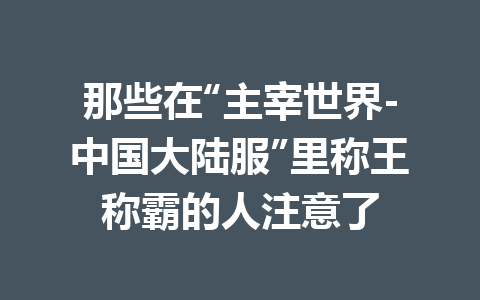 那些在“主宰世界-中国大陆服”里称王称霸的人注意了 一