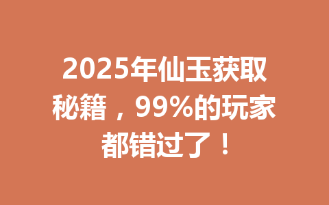 2025年仙玉获取秘籍，99%的玩家都错过了！ 一