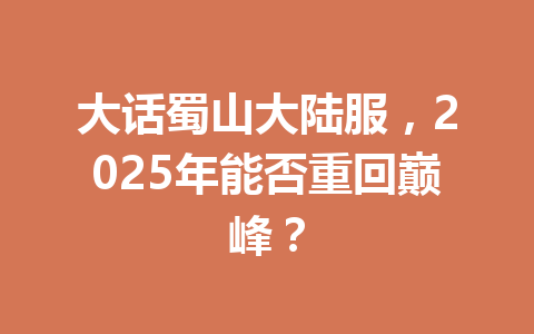 大话蜀山大陆服，2025年能否重回巅峰？ 一