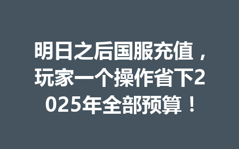 明日之后国服充值，玩家一个操作省下2025年全部预算！ 一