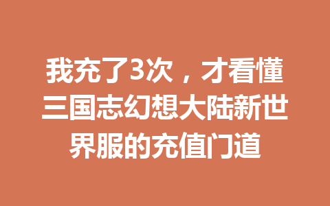 我充了3次，才看懂三国志幻想大陆新世界服的充值门道 一