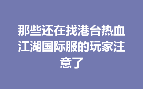 那些还在找港台热血江湖国际服的玩家注意了 一