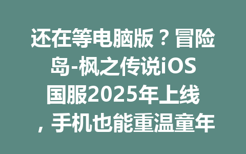 还在等电脑版？冒险岛-枫之传说iOS国服2025年上线，手机也能重温童年了 一