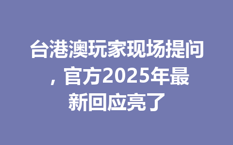 台港澳玩家现场提问,官方2025年最新回应亮了 一