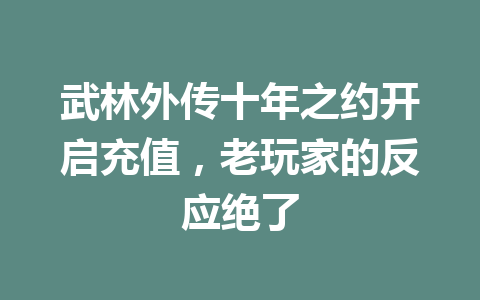 武林外传十年之约开启充值，老玩家的反应绝了 一