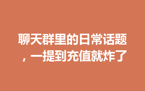 聊天群里的日常话题，一提到充值就炸了 一