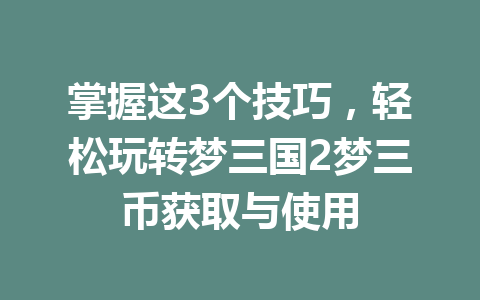 掌握这3个技巧,轻松玩转梦三国2梦三币获取与使用 一