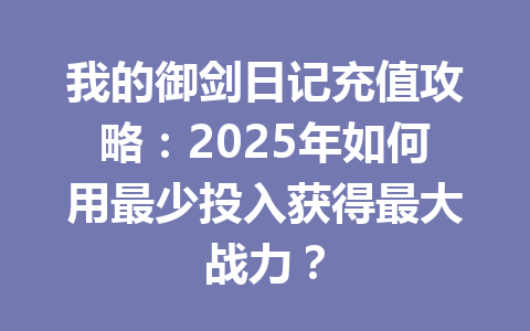 我的御剑日记充值攻略:2025年如何用最少投入获得最大战力? 一