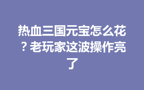热血三国元宝怎么花？老玩家这波操作亮了 一