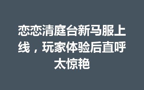 恋恋清庭台新马服上线，玩家体验后直呼太惊艳 一