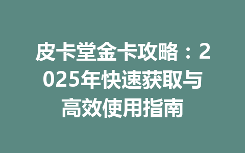 皮卡堂金卡攻略：2025年快速获取与高效使用指南 一