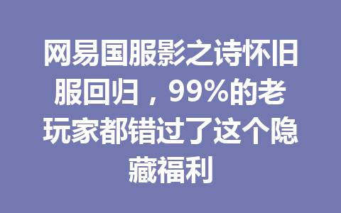 网易国服影之诗怀旧服回归，99%的老玩家都错过了这个隐藏福利 一