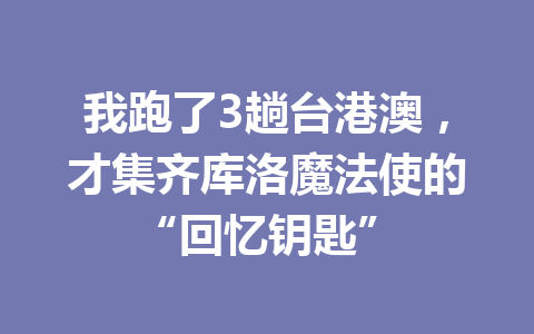我跑了3趟台港澳，才集齐库洛魔法使的“回忆钥匙” 一