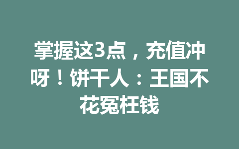 掌握这3点,充值冲呀!饼干人:王国不花冤枉钱 一