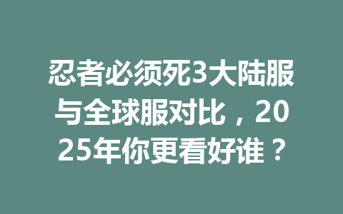 忍者必须死3大陆服与全球服对比，2025年你更看好谁？ 一