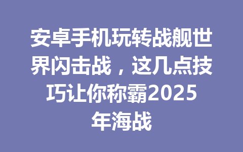 安卓手机玩转战舰世界闪击战，这几点技巧让你称霸2025年海战 一