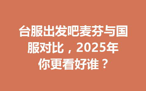 台服出发吧麦芬与国服对比，2025年你更看好谁？ 一