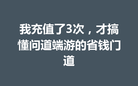 我充值了3次，才搞懂问道端游的省钱门道 一