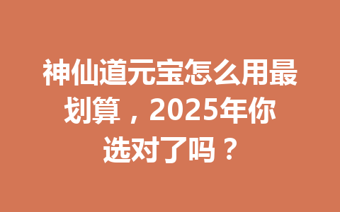 神仙道元宝怎么用最划算，2025年你选对了吗？ 一