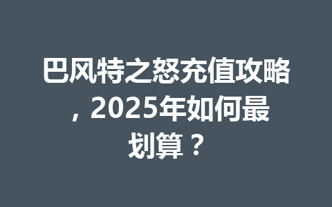 巴风特之怒充值攻略，2025年如何最划算？ 一