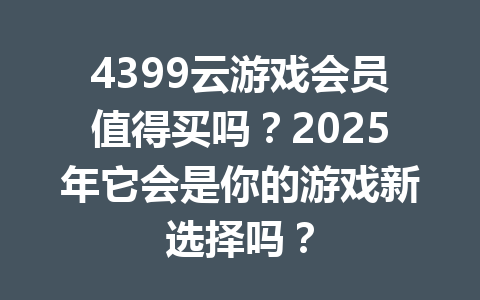 4399云游戏会员值得买吗？2025年它会是你的游戏新选择吗？ 一