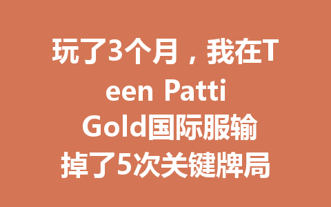 玩了3个月，我在Teen Patti Gold国际服输掉了5次关键牌局 一