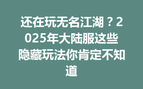还在玩无名江湖?2025年大陆服这些隐藏玩法你肯定不知道 一