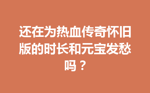 还在为热血传奇怀旧版的时长和元宝发愁吗？ 一