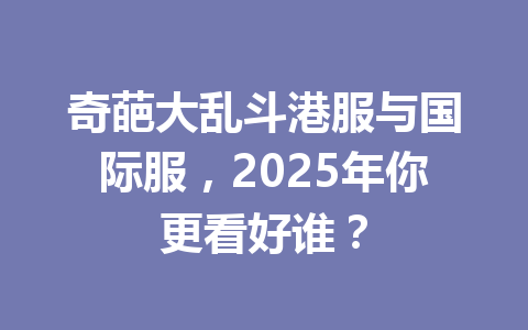 奇葩大乱斗港服与国际服，2025年你更看好谁？ 一