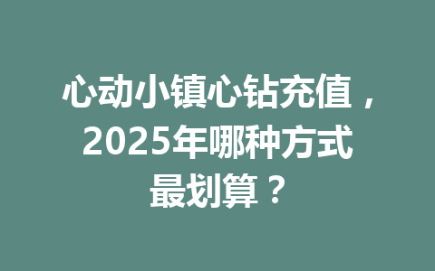 心动小镇心钻充值，2025年哪种方式最划算？ 一