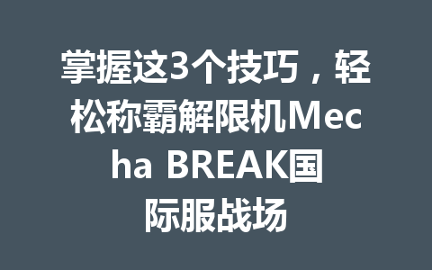 掌握这3个技巧,轻松称霸解限机Mecha BREAK国际服战场 一