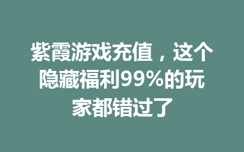 紫霞游戏充值，这个隐藏福利99%的玩家都错过了 一