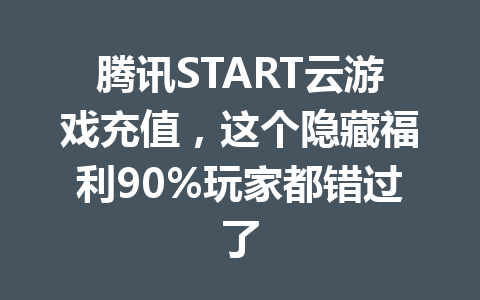 腾讯START云游戏充值，这个隐藏福利90%玩家都错过了 一