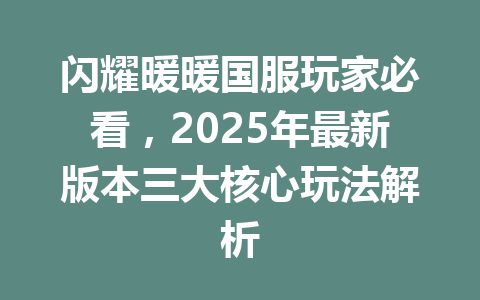 闪耀暖暖国服玩家必看，2025年最新版本三大核心玩法解析 一