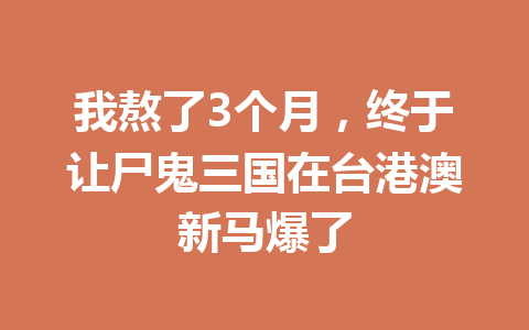 我熬了3个月,终于让尸鬼三国在台港澳新马爆了 一