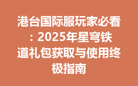 港台国际服玩家必看：2025年星穹铁道礼包获取与使用终极指南 一