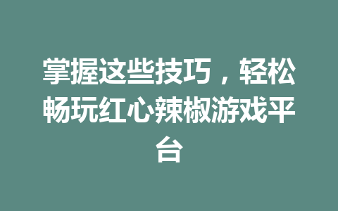 掌握这些技巧，轻松畅玩红心辣椒游戏平台 一